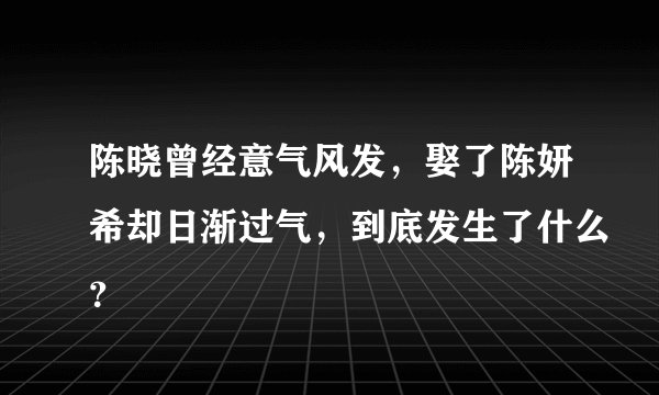 陈晓曾经意气风发,娶了陈妍希却日渐过气,到底发生了什么?