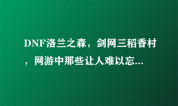 DNF洛兰之森,剑网三稻香村,网游中那些让人难以忘记的新手村